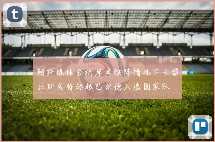 阿斯媒体分析库库缺阵情况下卡雷拉斯或将超越巴尔德入选国家队