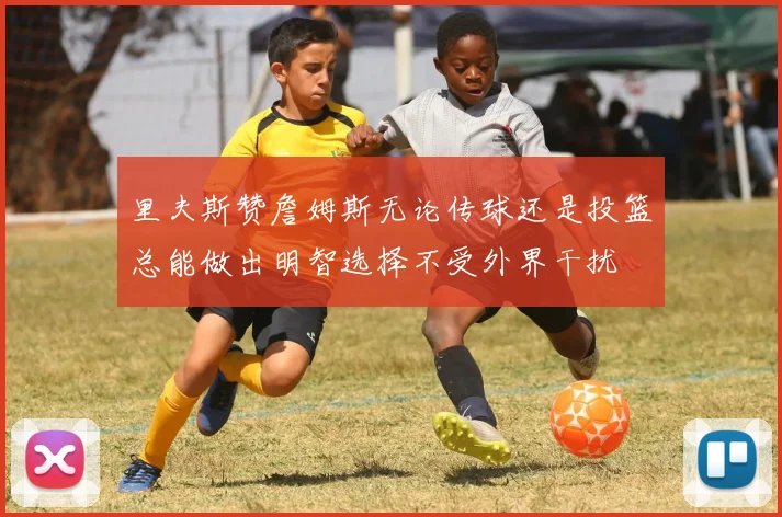 里夫斯赞詹姆斯无论传球还是投篮总能做出明智选择不受外界干扰