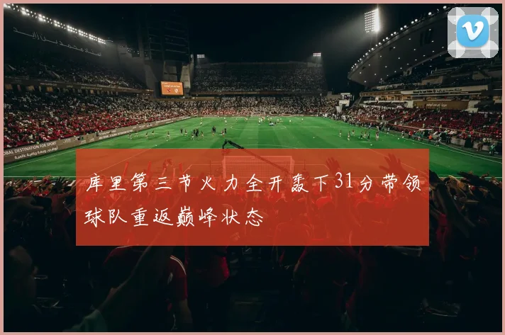 库里第三节火力全开轰下31分带领球队重返巅峰状态