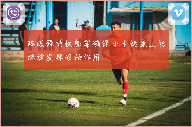 路威强调快船需确保小卡健康上场继续发挥领袖作用