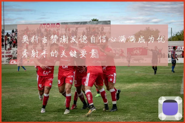 奥科吉赞谢泼德自信心满满成为优秀射手的关键要素