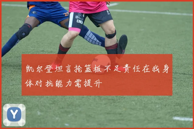 凯尔登坦言抢篮板不足责任在我身体对抗能力需提升