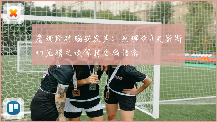 詹姆斯对锡安发声：别理会A史密斯的无稽之谈保持自我信念