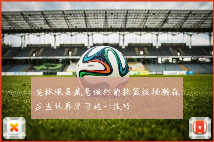 克林根虽疲惫依然能抢篮板杨瀚森应当认真学习这一技巧