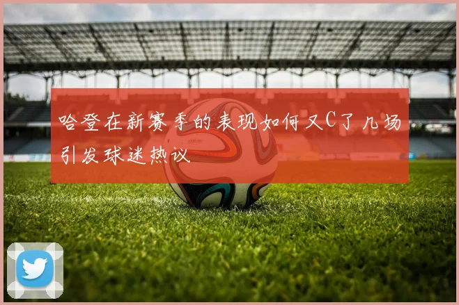 哈登在新赛季的表现如何又C了几场引发球迷热议