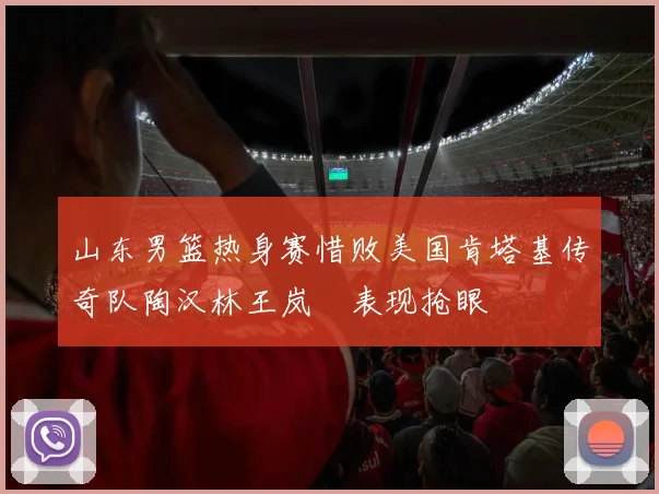 山东男篮热身赛惜败美国肯塔基传奇队陶汉林王岚嵚表现抢眼