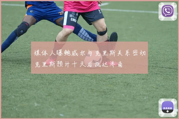 媒体人曝鲍威尔与克里斯关系密切克里斯预计十天后抵达济南