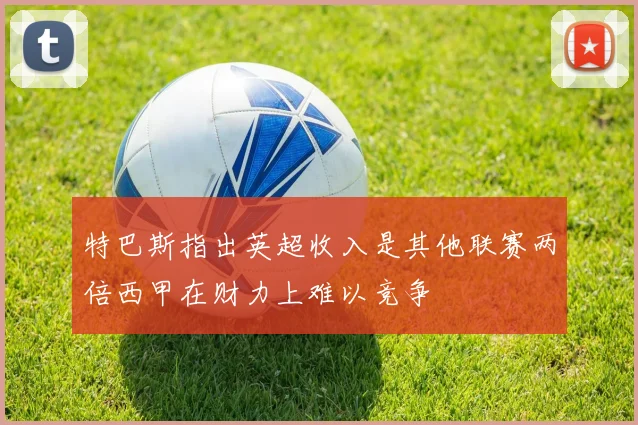 特巴斯指出英超收入是其他联赛两倍西甲在财力上难以竞争