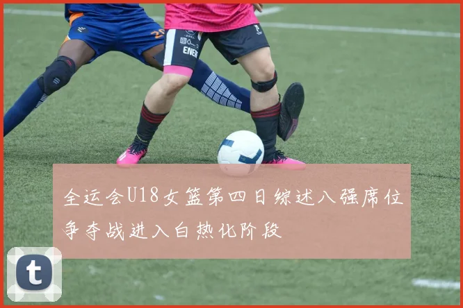 全运会U18女篮第四日综述八强席位争夺战进入白热化阶段