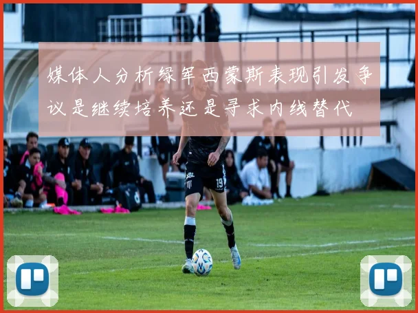 媒体人分析绿军西蒙斯表现引发争议是继续培养还是寻求内线替代