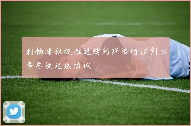 利物浦积极推进续约斯洛特谈判力争尽快达成协议