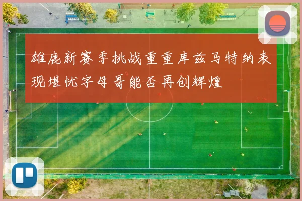 雄鹿新赛季挑战重重库兹马特纳表现堪忧字母哥能否再创辉煌