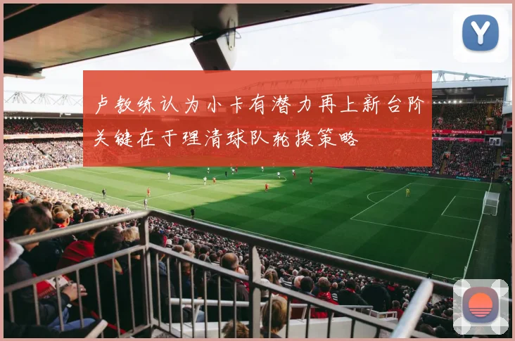 卢教练认为小卡有潜力再上新台阶关键在于理清球队轮换策略