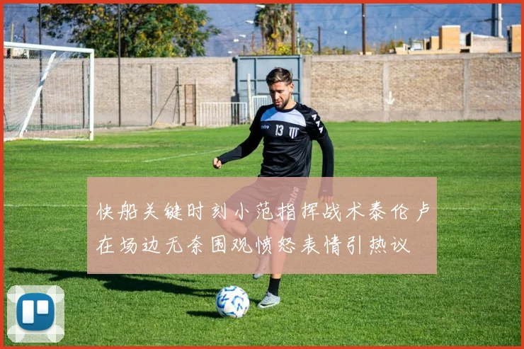 快船关键时刻小范指挥战术泰伦卢在场边无奈围观愤怒表情引热议