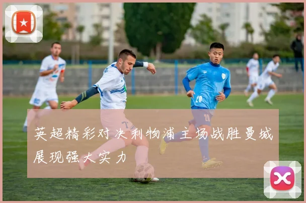 英超精彩对决利物浦主场战胜曼城展现强大实力