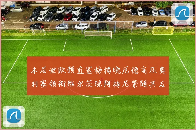 本届世欧预直塞榜揭晓厄德高压奥利塞领衔维尔茨琼阿梅尼紧随其后