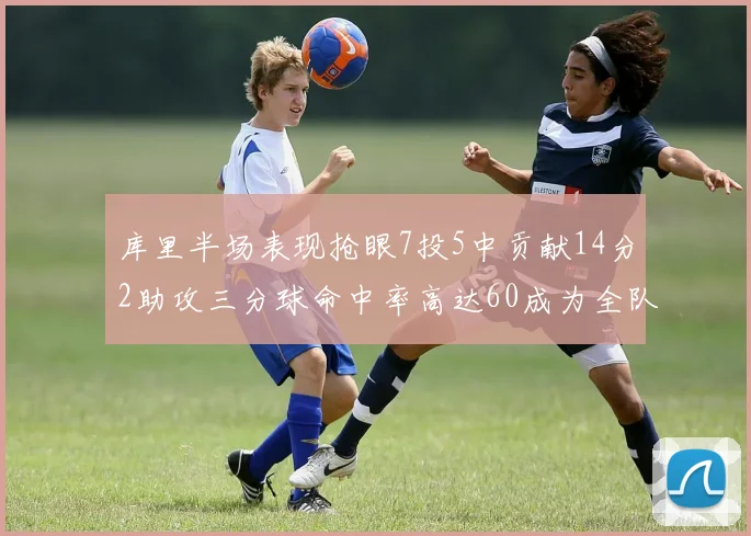 库里半场表现抢眼7投5中贡献14分2助攻三分球命中率高达60成为全队得分王