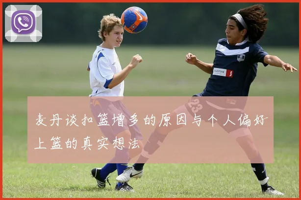 麦丹谈扣篮增多的原因与个人偏好上篮的真实想法