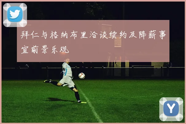 拜仁与格纳布里洽谈续约及降薪事宜前景乐观