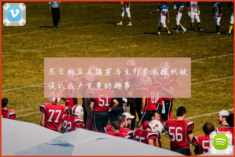 尼日利亚主播穿马竞外套买报纸被误认成卢克曼的趣事