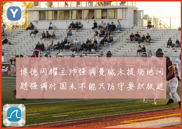 博德闪耀主帅强调曼城未提场地问题强调对国米不能只防守要积极进攻