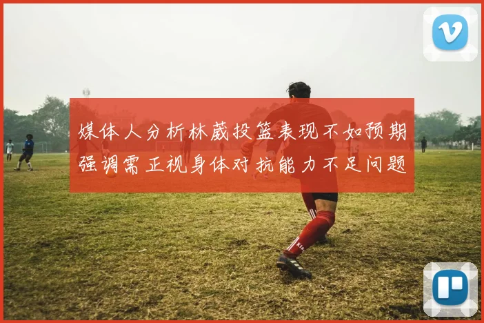 媒体人分析林葳投篮表现不如预期强调需正视身体对抗能力不足问题