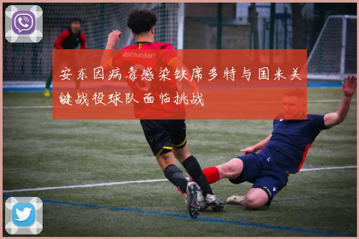安东因病毒感染缺席多特与国米关键战役球队面临挑战