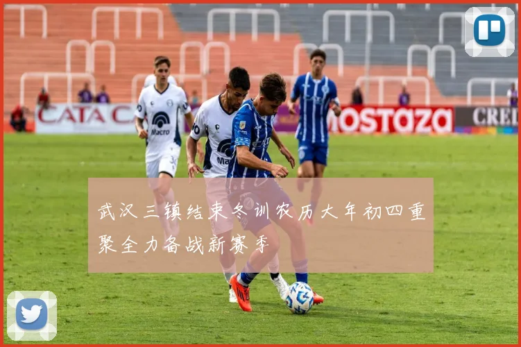 武汉三镇结束冬训农历大年初四重聚全力备战新赛季