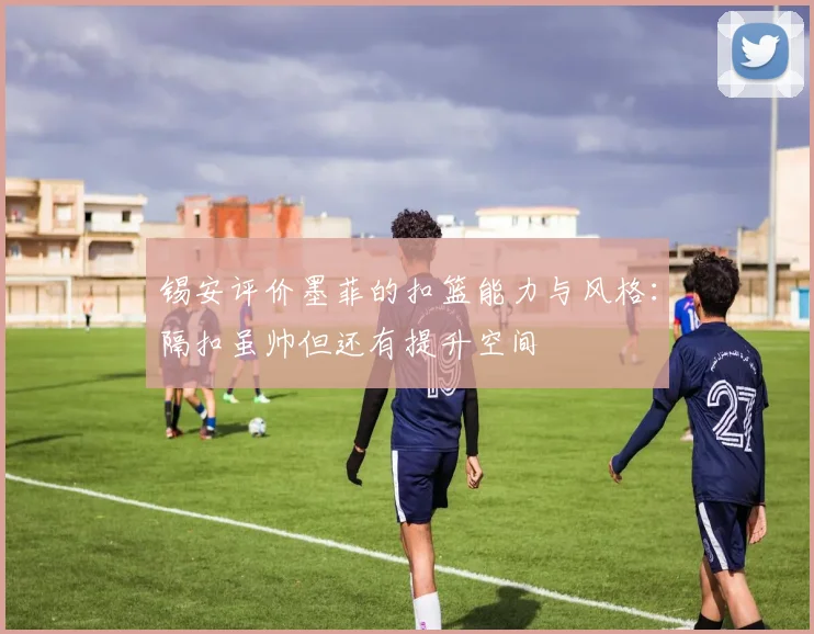 锡安评价墨菲的扣篮能力与风格：隔扣虽帅但还有提升空间