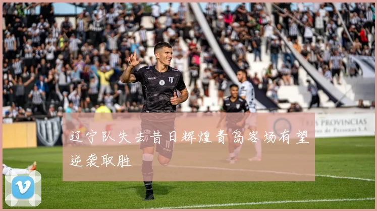 辽宁队失去昔日辉煌青岛客场有望逆袭取胜