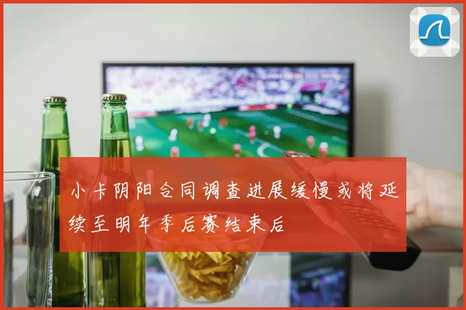 小卡阴阳合同调查进展缓慢或将延续至明年季后赛结束后