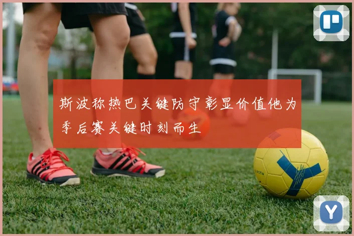 斯波称热巴关键防守彰显价值他为季后赛关键时刻而生