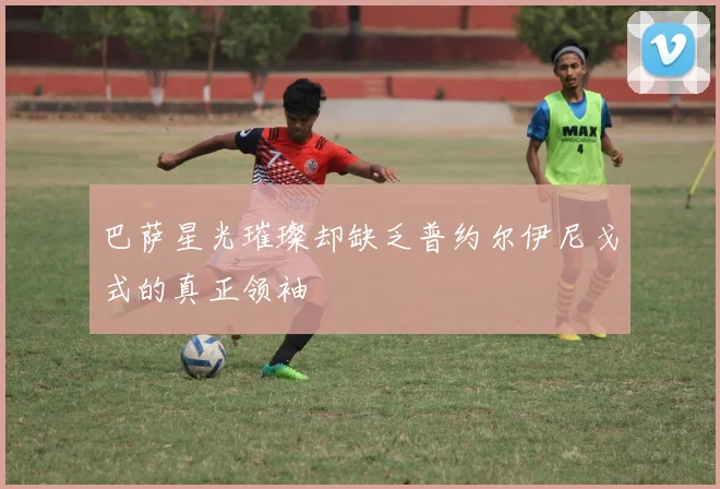 巴萨星光璀璨却缺乏普约尔伊尼戈式的真正领袖