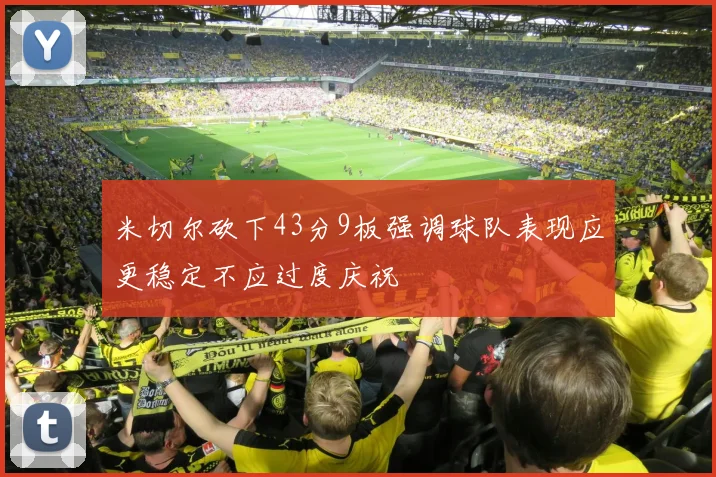 米切尔砍下43分9板强调球队表现应更稳定不应过度庆祝