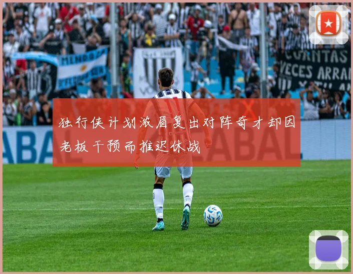 独行侠计划浓眉复出对阵奇才却因老板干预而推迟休战