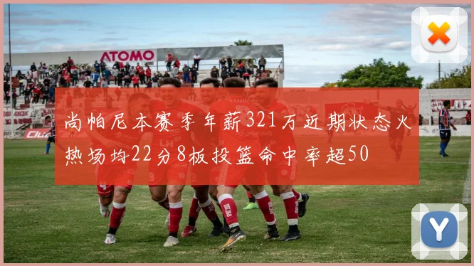 尚帕尼本赛季年薪321万近期状态火热场均22分8板投篮命中率超50