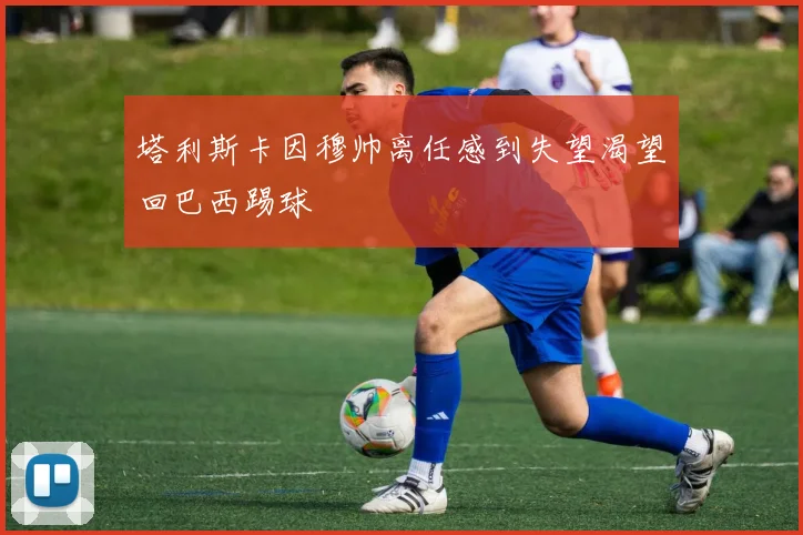 塔利斯卡因穆帅离任感到失望渴望回巴西踢球