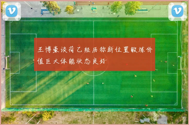 王博豪谈荷乙经历称新位置锻炼价值巨大体能状态良好