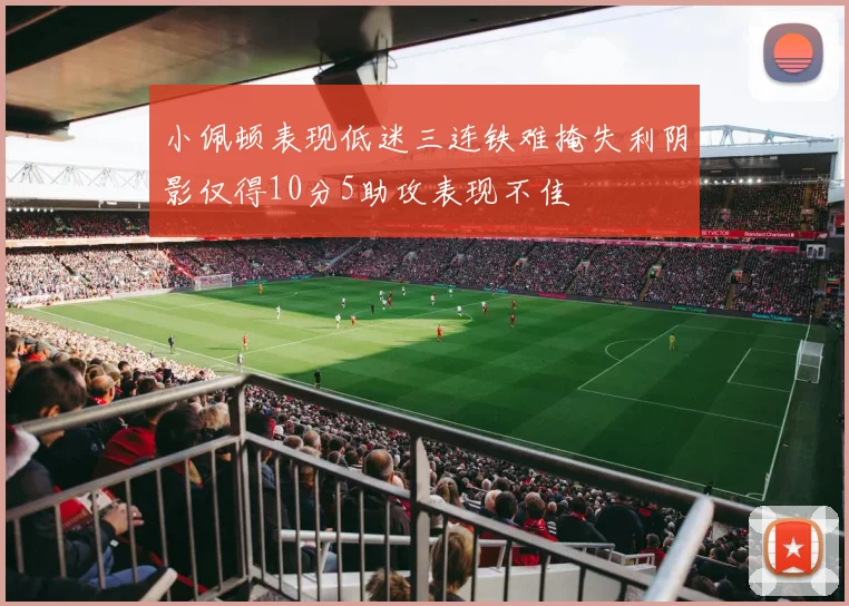 小佩顿表现低迷三连铁难掩失利阴影仅得10分5助攻表现不佳