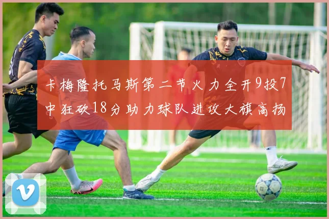 卡梅隆托马斯第二节火力全开9投7中狂砍18分助力球队进攻大旗高扬