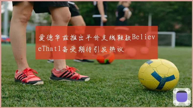 爱德华兹推出平价支线鞋款BelieveThat1备受期待引发热议