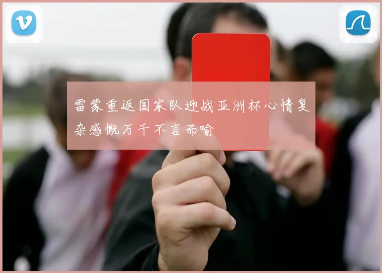 雷蒙重返国家队迎战亚洲杯心情复杂感慨万千不言而喻