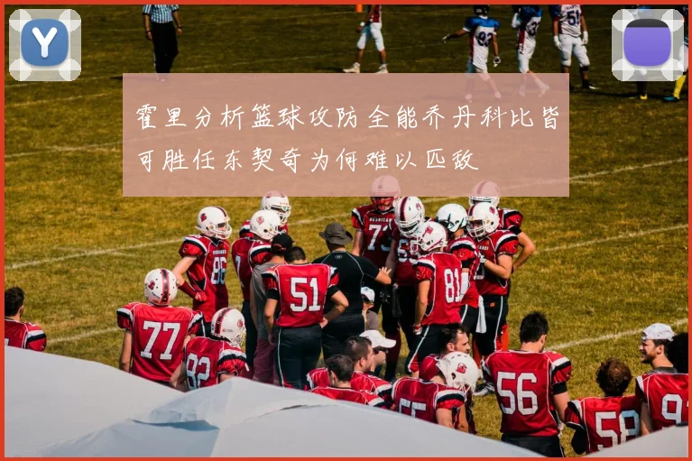 霍里分析篮球攻防全能乔丹科比皆可胜任东契奇为何难以匹敌
