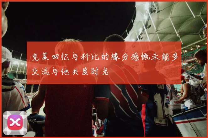 克莱回忆与科比的缘分感慨未能多交流与他共度时光
