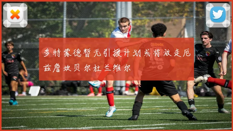 多特蒙德暂无引援计划或将放走厄兹詹坎贝尔杜兰维尔