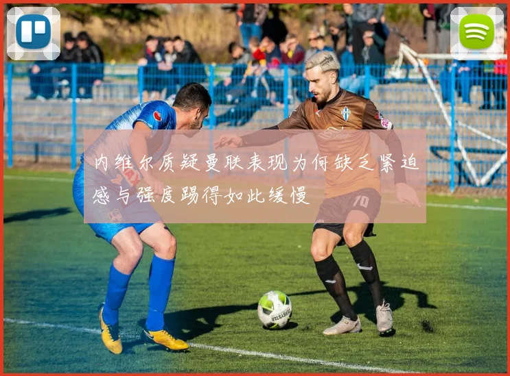 内维尔质疑曼联表现为何缺乏紧迫感与强度踢得如此缓慢