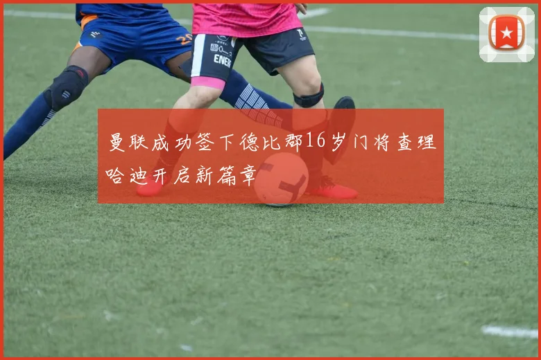 曼联成功签下德比郡16岁门将查理哈迪开启新篇章