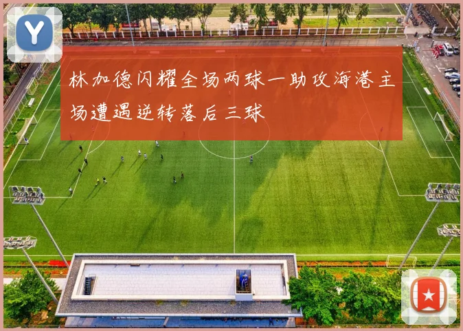 林加德闪耀全场两球一助攻海港主场遭遇逆转落后三球