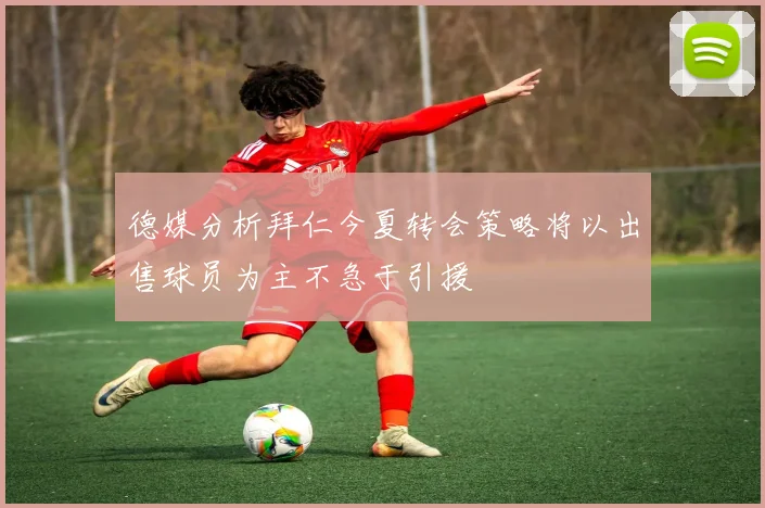 德媒分析拜仁今夏转会策略将以出售球员为主不急于引援