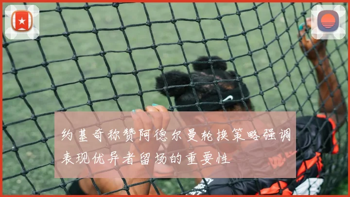 约基奇称赞阿德尔曼轮换策略强调表现优异者留场的重要性